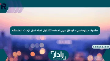 «تحرك دبلوماسي» توافق عربي لإعادة تشكيل لجنة لحل أزمات المنطقة